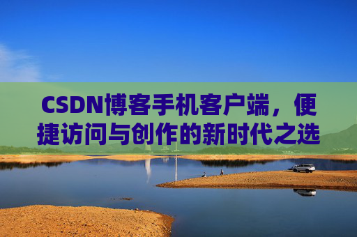 CSDN博客手机客户端，便捷访问与创作的新时代之选